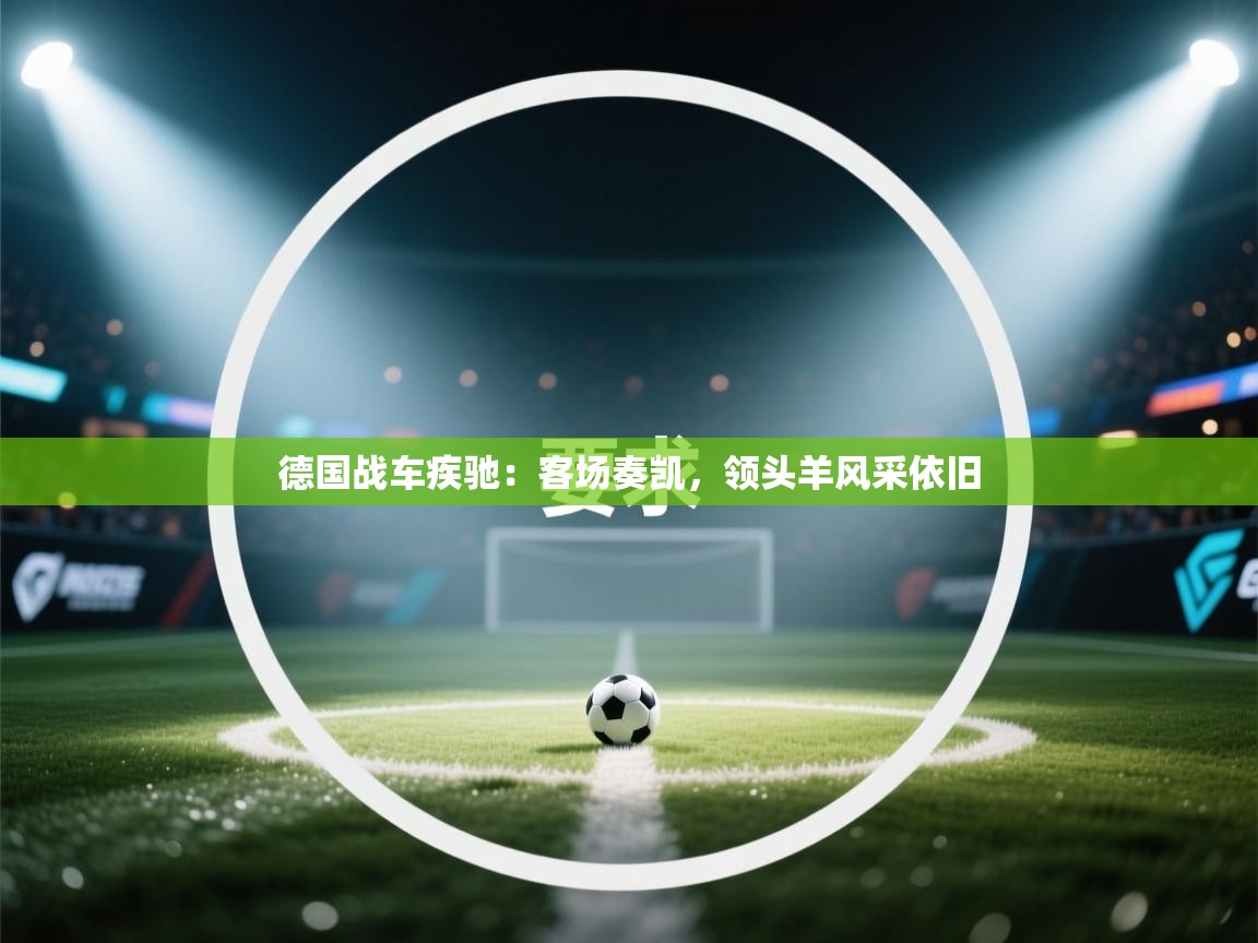 德国战车疾驰:客场奏凯,领头羊风采依旧 第1张