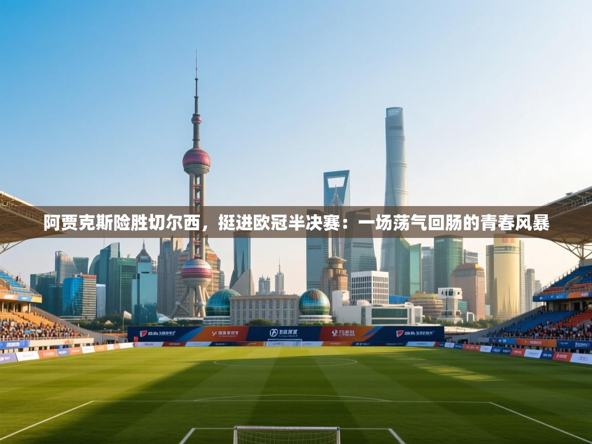 阿贾克斯险胜切尔西，挺进欧冠半决赛：一场荡气回肠的青春风暴  第1张