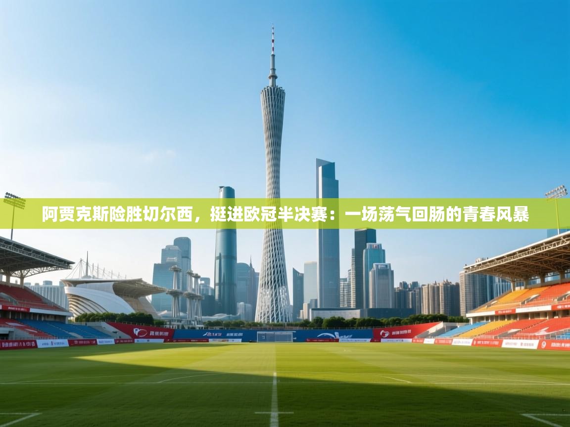 阿贾克斯险胜切尔西，挺进欧冠半决赛：一场荡气回肠的青春风暴  第2张