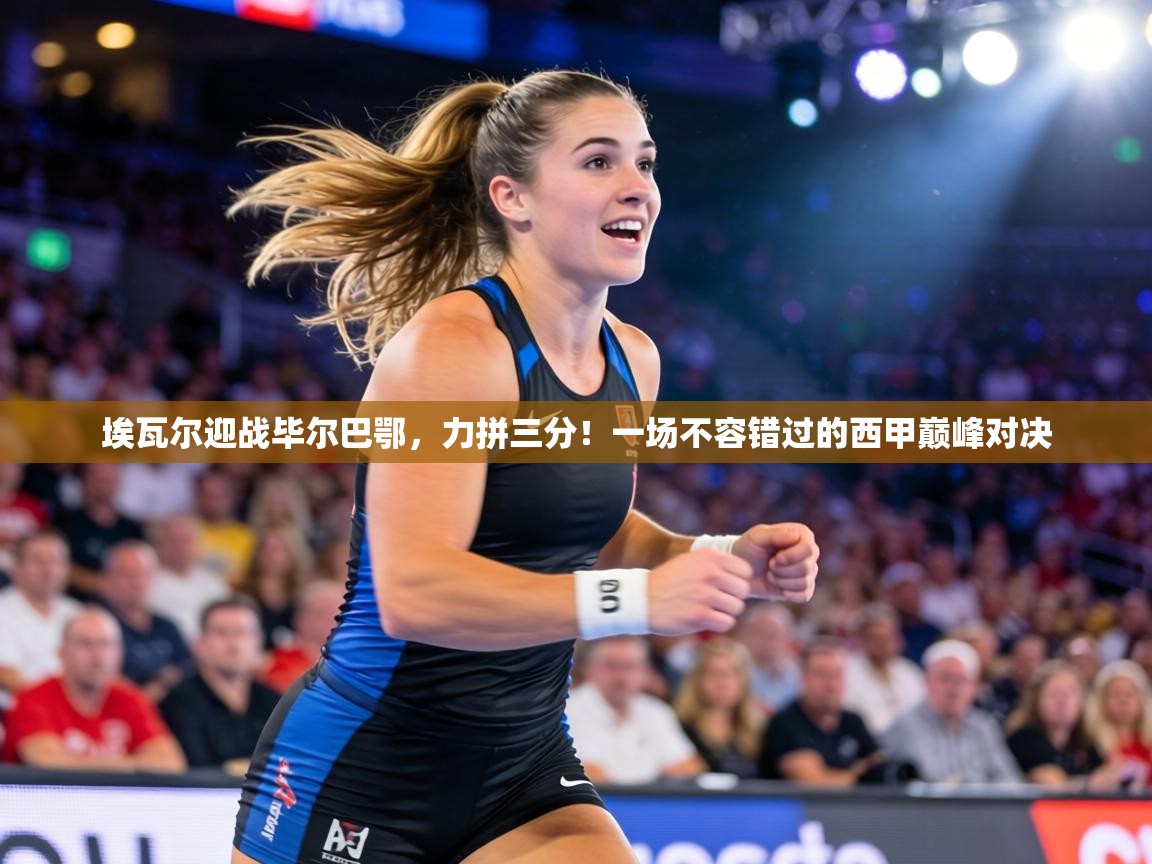 埃瓦尔迎战毕尔巴鄂，力拼三分！一场不容错过的西甲巅峰对决